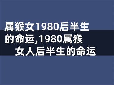 属猴女1980后半生的命运,1980属猴女人后半生的命运