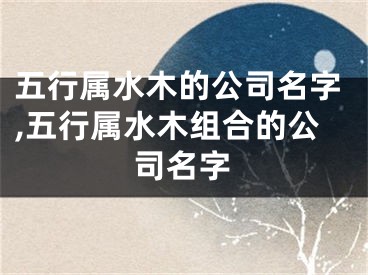 五行属水木的公司名字,五行属水木组合的公司名字