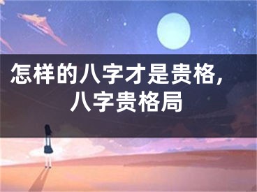 怎样的八字才是贵格,八字贵格局
