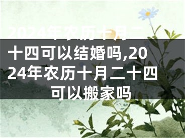 2024年农历十月二十四可以结婚吗,2024年农历十月二十四可以搬家吗