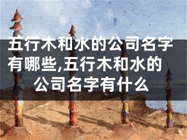 五行木和水的公司名字有哪些,五行木和水的公司名字有什么