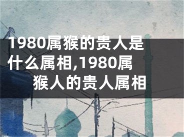 1980属猴的贵人是什么属相,1980属猴人的贵人属相