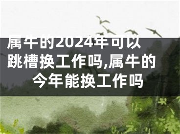 属牛的2024年可以跳槽换工作吗,属牛的今年能换工作吗