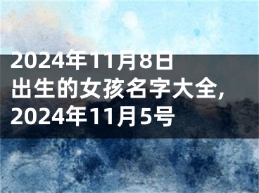 2024年11月8日出生的女孩名字大全,2024年11月5号