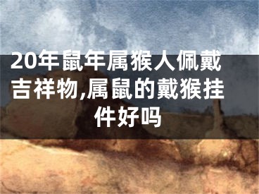20年鼠年属猴人佩戴吉祥物,属鼠的戴猴挂件好吗