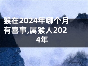 猴在2024年哪个月有喜事,属猴人2024年