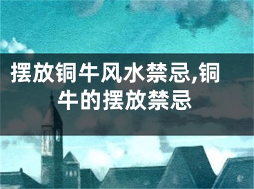 摆放铜牛风水禁忌,铜牛的摆放禁忌