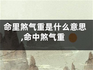 命里煞气重是什么意思,命中煞气重