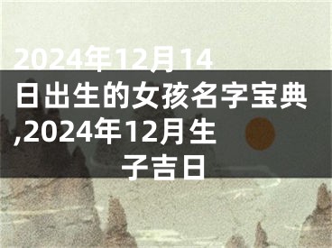 2024年12月14日出生的女孩名字宝典,2024年12月生子吉日