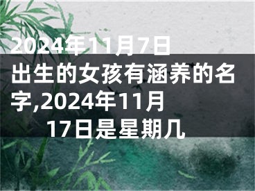 2024年11月7日出生的女孩有涵养的名字,2024年11月17日是星期几