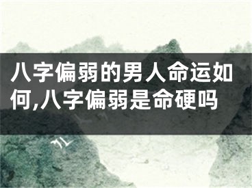 八字偏弱的男人命运如何,八字偏弱是命硬吗