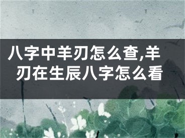 八字中羊刃怎么查,羊刃在生辰八字怎么看