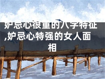 妒忌心很重的八字特征,妒忌心特强的女人面相