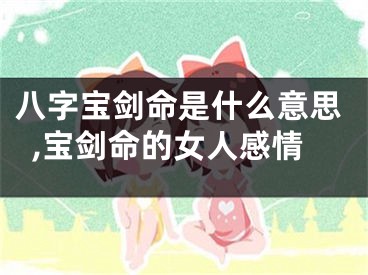 八字宝剑命是什么意思,宝剑命的女人感情