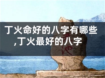 丁火命好的八字有哪些,丁火最好的八字