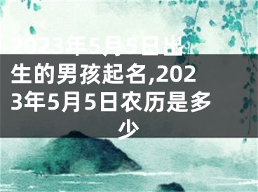 2023年5月5日出生的男孩起名,2023年5月5日农历是多少