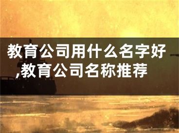 教育公司用什么名字好,教育公司名称推荐
