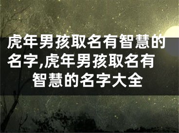 虎年男孩取名有智慧的名字,虎年男孩取名有智慧的名字大全