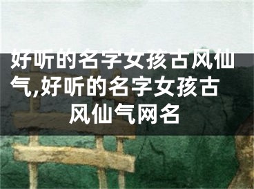 好听的名字女孩古风仙气,好听的名字女孩古风仙气网名