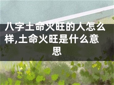八字土命火旺的人怎么样,土命火旺是什么意思