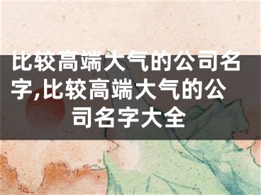 比较高端大气的公司名字,比较高端大气的公司名字大全