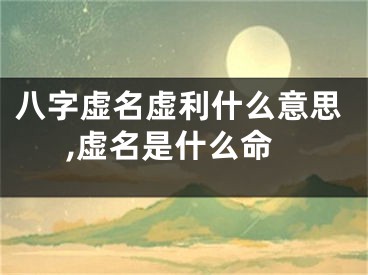 八字虚名虚利什么意思,虚名是什么命