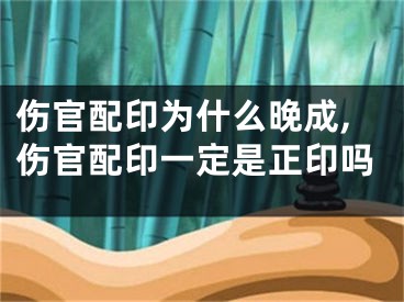 伤官配印为什么晚成,伤官配印一定是正印吗