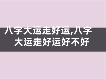 八字大运走好运,八字大运走好运好不好