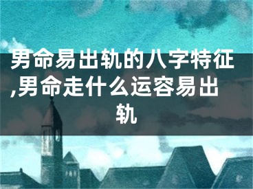 男命易出轨的八字特征,男命走什么运容易出轨