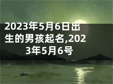 2023年5月6日出生的男孩起名,2023年5月6号