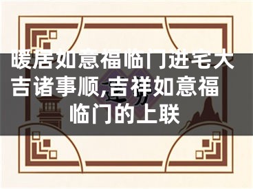 暖居如意福临门进宅大吉诸事顺,吉祥如意福临门的上联