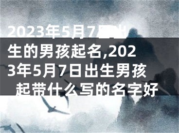 2023年5月7日出生的男孩起名,2023年5月7日出生男孩起带什么写的名字好