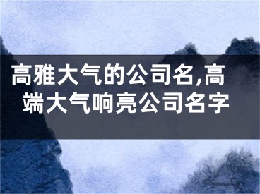 高雅大气的公司名,高端大气响亮公司名字