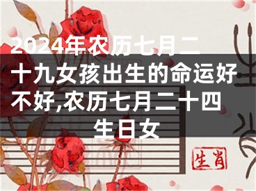 2024年农历七月二十九女孩出生的命运好不好,农历七月二十四生日女