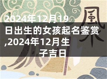 2024年12月19日出生的女孩起名鉴赏,2024年12月生子吉日