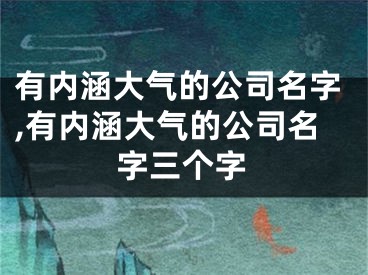 有内涵大气的公司名字,有内涵大气的公司名字三个字