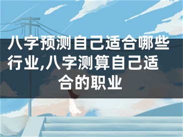 八字预测自己适合哪些行业,八字测算自己适合的职业