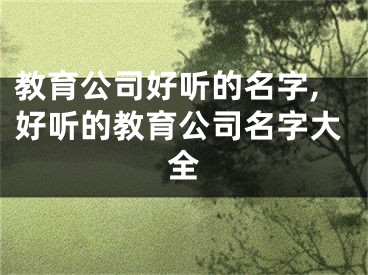 教育公司好听的名字,好听的教育公司名字大全