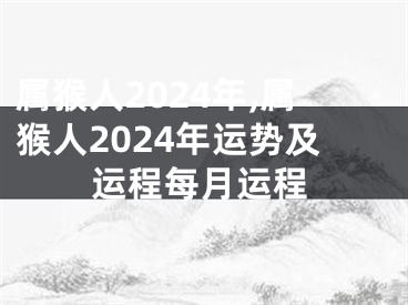 属猴人2024年,属猴人2024年运势及运程每月运程