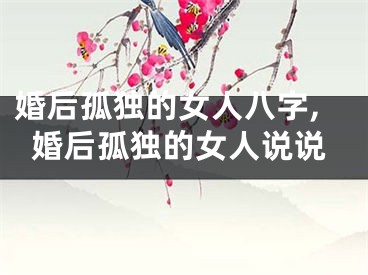 婚后孤独的女人八字,婚后孤独的女人说说