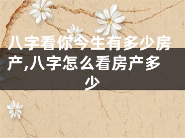 八字看你今生有多少房产,八字怎么看房产多少