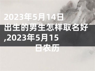 2023年5月14日出生的男生怎样取名好,2023年5月15日农历