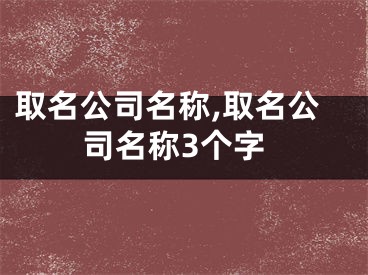 取名公司名称,取名公司名称3个字