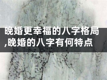 晚婚更幸福的八字格局,晚婚的八字有何特点