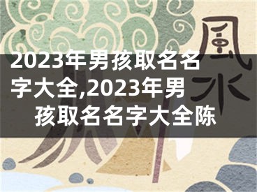 2023年男孩取名名字大全,2023年男孩取名名字大全陈