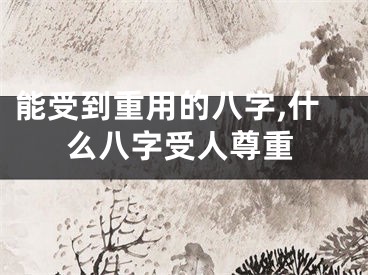 能受到重用的八字,什么八字受人尊重