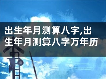 出生年月测算八字,出生年月测算八字万年历