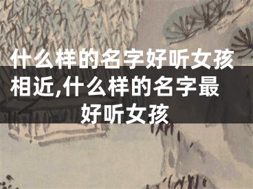 什么样的名字好听女孩相近,什么样的名字最好听女孩