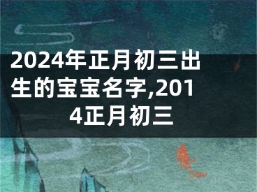 2024年正月初三出生的宝宝名字,2014正月初三