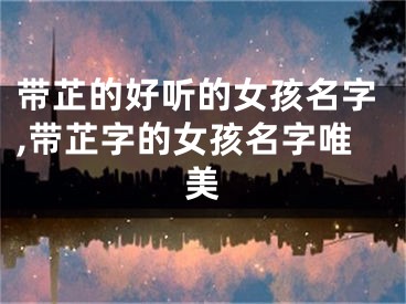 带芷的好听的女孩名字,带芷字的女孩名字唯美
